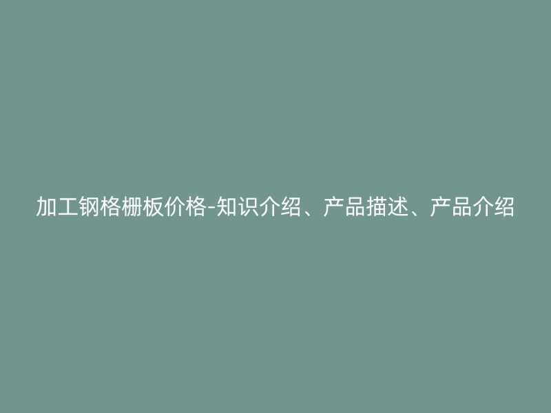 加工鋼格柵板價(jià)格-知識(shí)介紹、產(chǎn)品描述、產(chǎn)品介紹