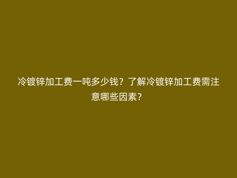 冷鍍鋅加工費(fèi)一噸多少錢(qián)？了解冷鍍鋅加工費(fèi)需注意哪些因素？