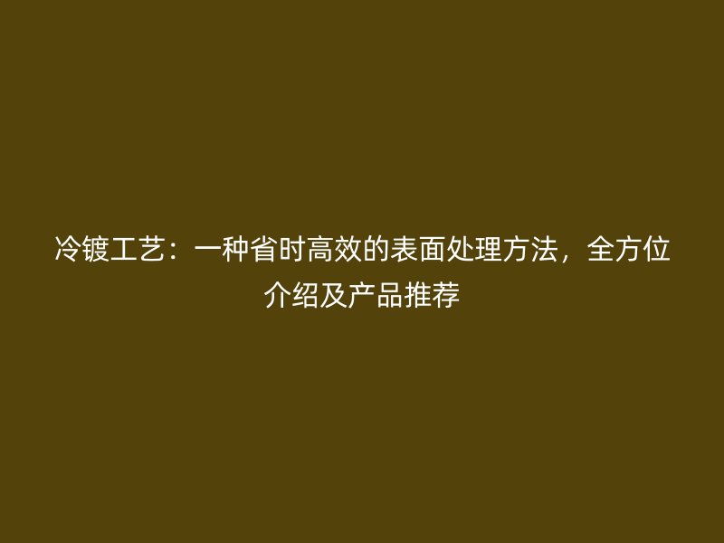 冷鍍工藝：一種省時(shí)高效的表面處理方法，全方位介紹及產(chǎn)品推薦