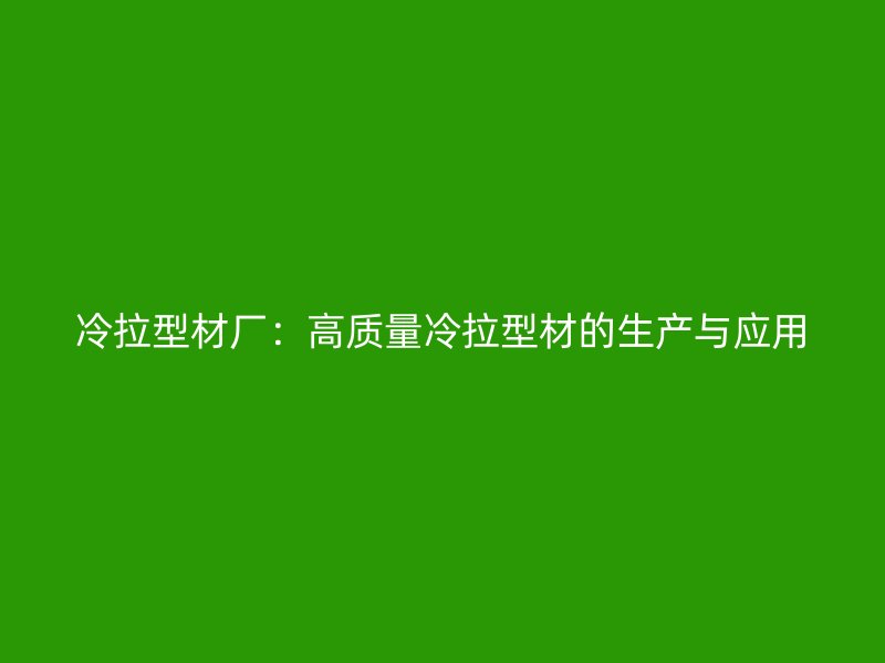 冷拉型材廠：高質(zhì)量冷拉型材的生產(chǎn)與應(yīng)用