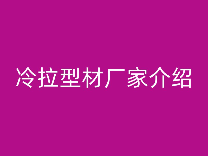 冷拉型材廠家介紹