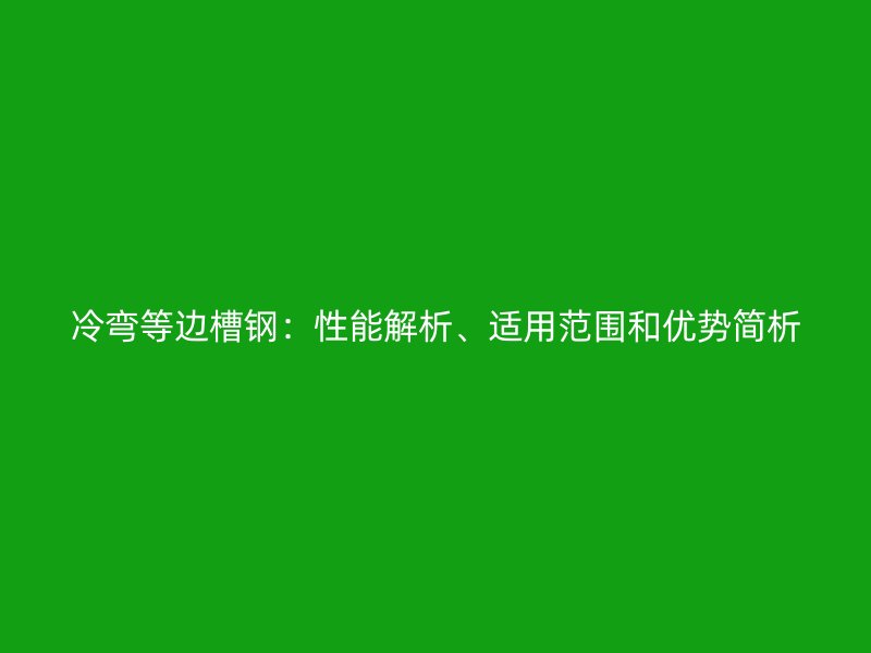 冷彎等邊槽鋼：性能解析、適用范圍和優(yōu)勢(shì)簡(jiǎn)析