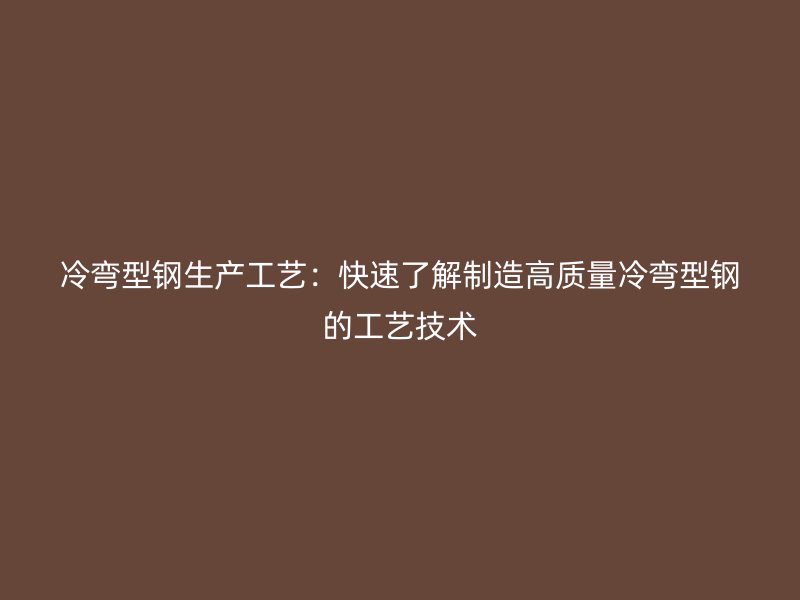 冷彎型鋼生產(chǎn)工藝：快速了解制造高質(zhì)量冷彎型鋼的工藝技術(shù)