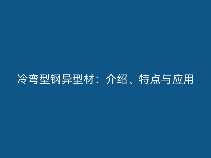 冷彎型鋼異型材：介紹、特點與應(yīng)用