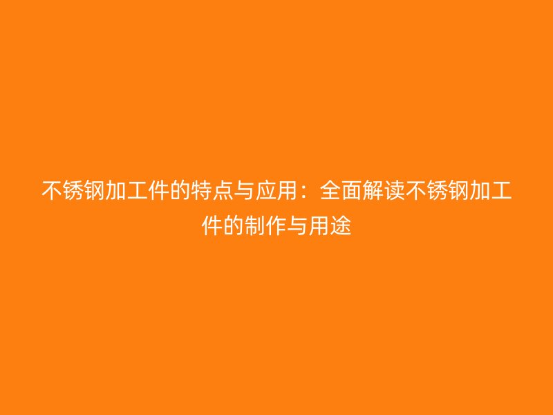 不銹鋼加工件的特點(diǎn)與應(yīng)用:全面解讀不銹鋼加工件的制作與用途
