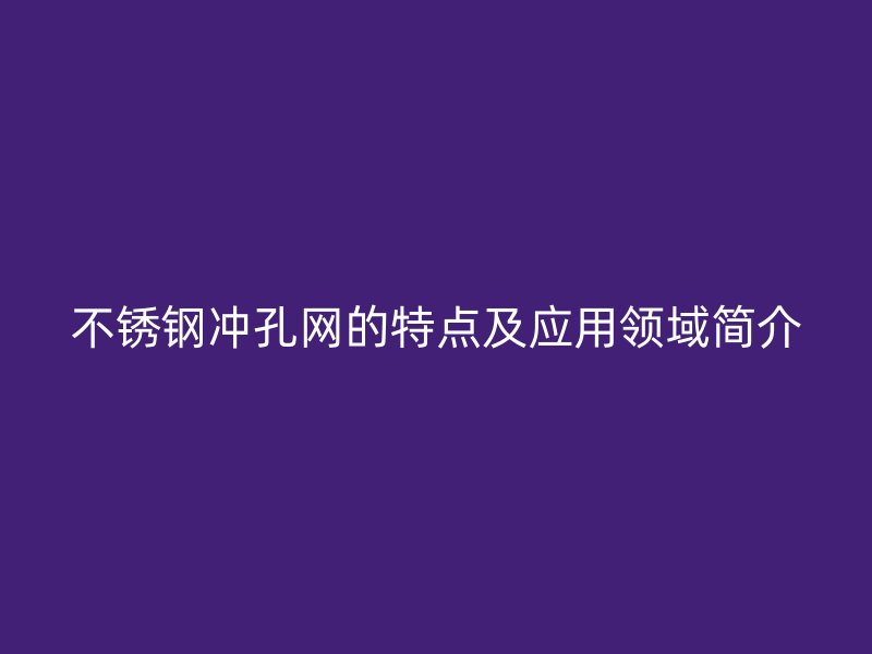不銹鋼沖孔網(wǎng)的特點及應(yīng)用領(lǐng)域簡介