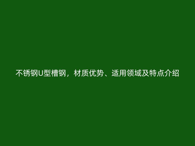 不銹鋼U型槽鋼，材質(zhì)優(yōu)勢、適用領(lǐng)域及特點介紹