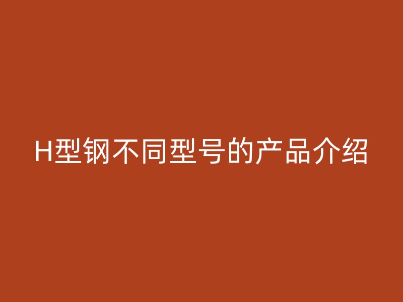 H型鋼不同型號的產品介紹