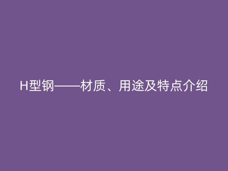 H型鋼——材質(zhì)、用途及特點(diǎn)介紹