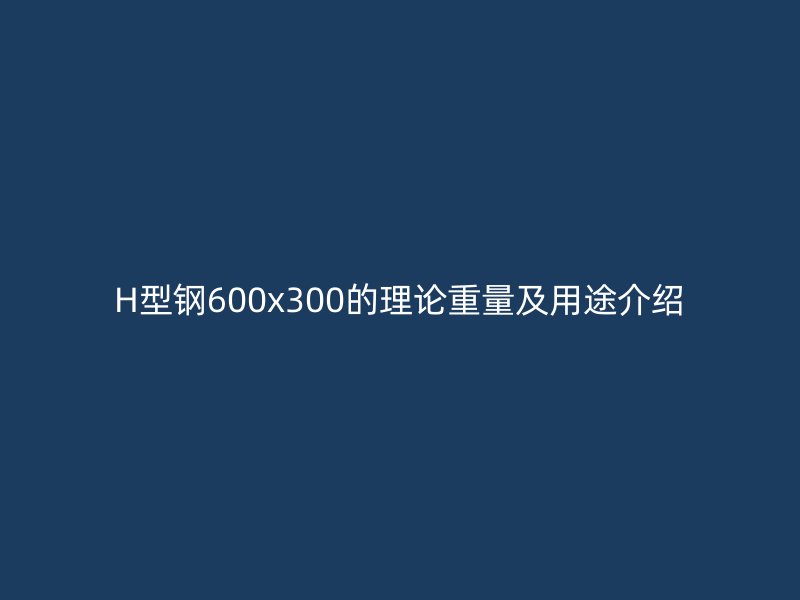 H型鋼600x300的理論重量及用途介紹