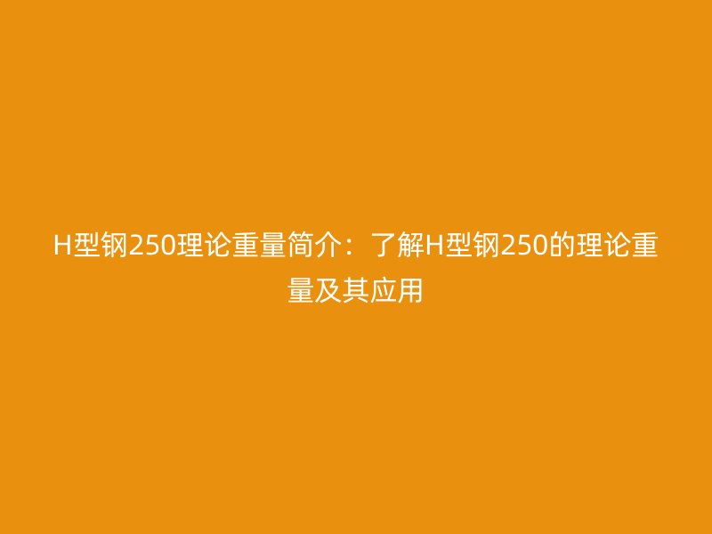 H型鋼250理論重量簡介：了解H型鋼250的理論重量及其應(yīng)用