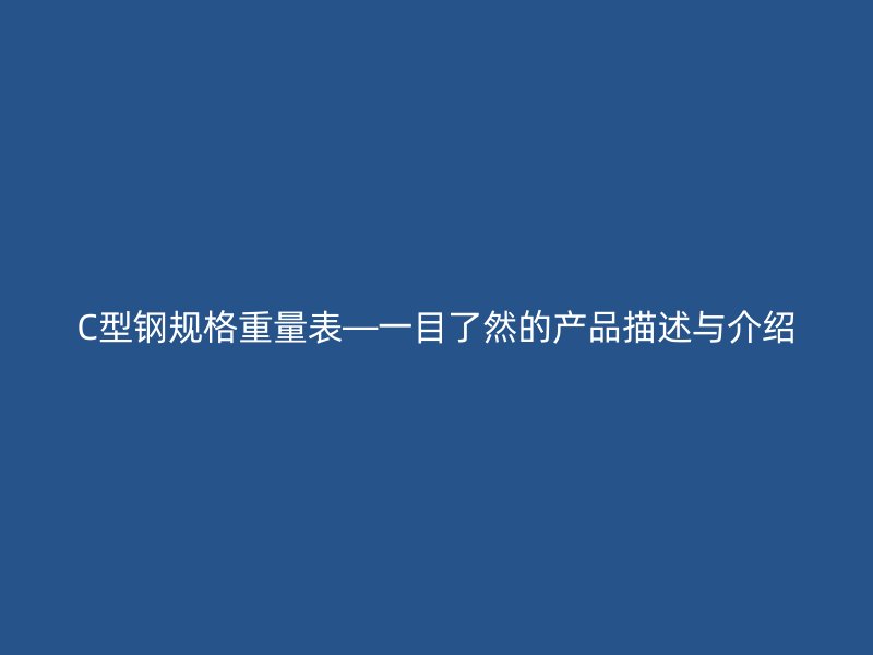 C型鋼規(guī)格重量表—一目了然的產(chǎn)品描述與介紹