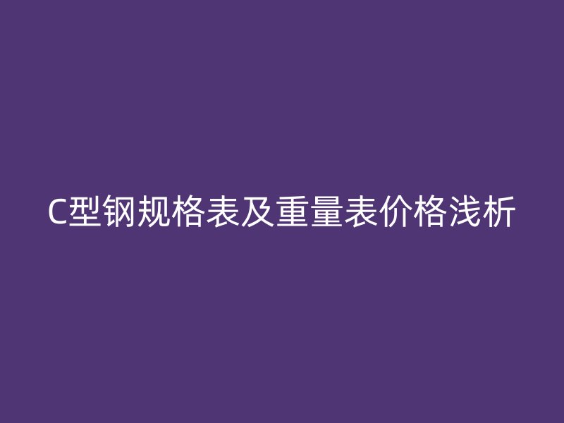 C型鋼規(guī)格表及重量表價(jià)格淺析