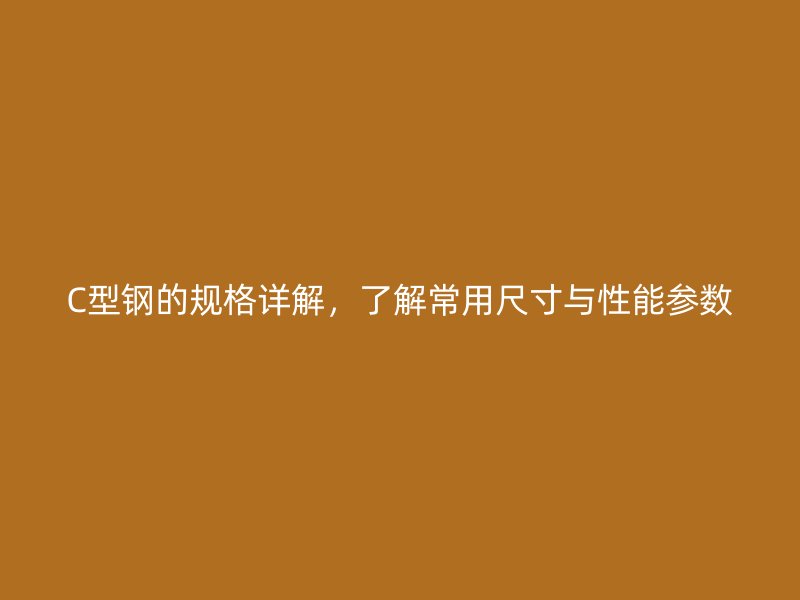 C型鋼的規(guī)格詳解，了解常用尺寸與性能參數(shù)
