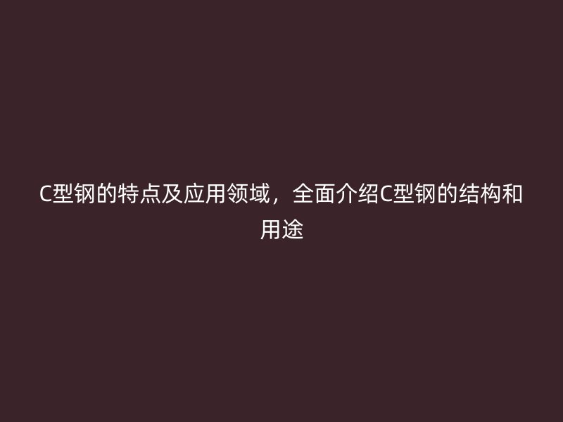 C型鋼的特點及應(yīng)用領(lǐng)域，全面介紹C型鋼的結(jié)構(gòu)和用途