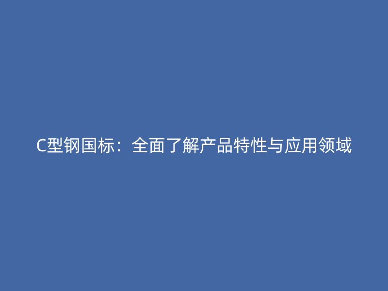 C型鋼國標(biāo)：全面了解產(chǎn)品特性與應(yīng)用領(lǐng)域