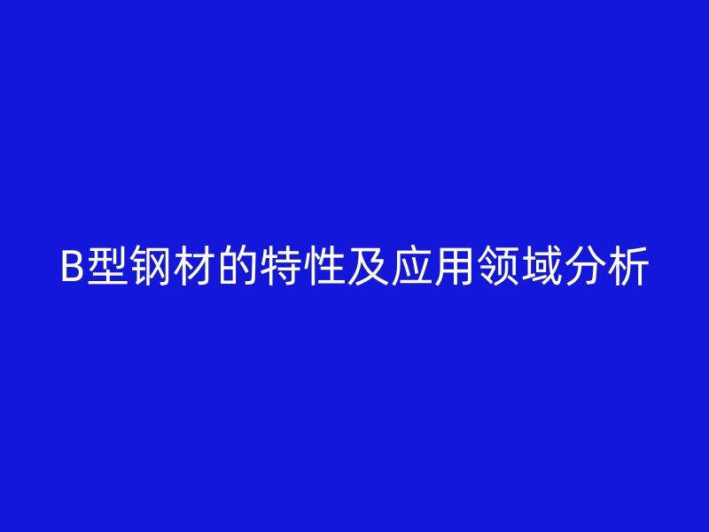 B型鋼材的特性及應用領域分析