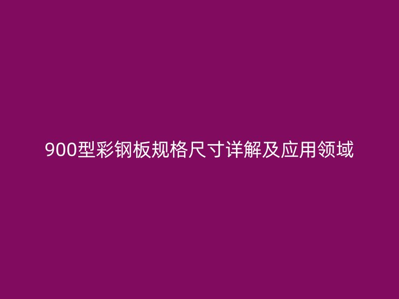 900型彩鋼板規(guī)格尺寸詳解及應用領(lǐng)域