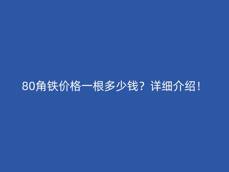80角鐵價格一根多少錢？詳細介紹！