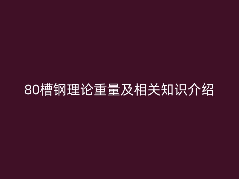 80槽鋼理論重量及相關(guān)知識(shí)介紹