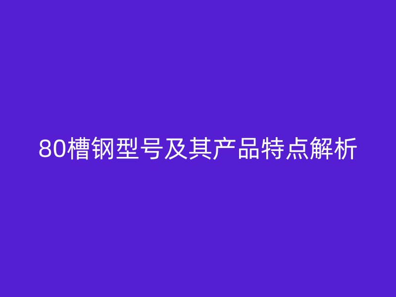80槽鋼型號及其產(chǎn)品特點(diǎn)解析