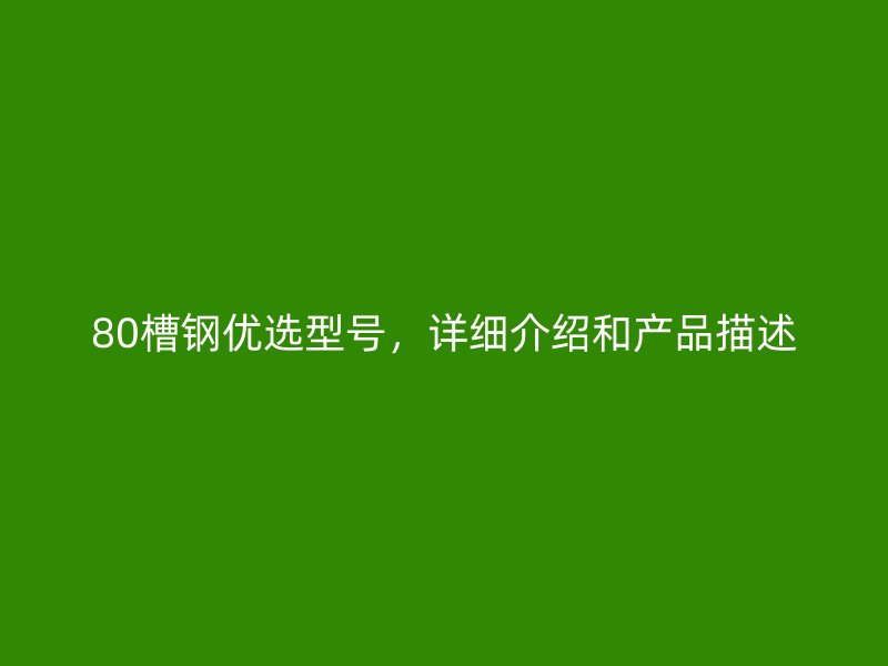 80槽鋼優(yōu)選型號(hào)，詳細(xì)介紹和產(chǎn)品描述