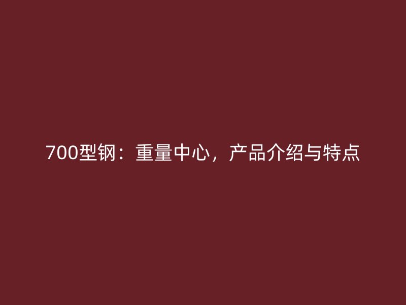 700型鋼：重量中心，產(chǎn)品介紹與特點(diǎn)