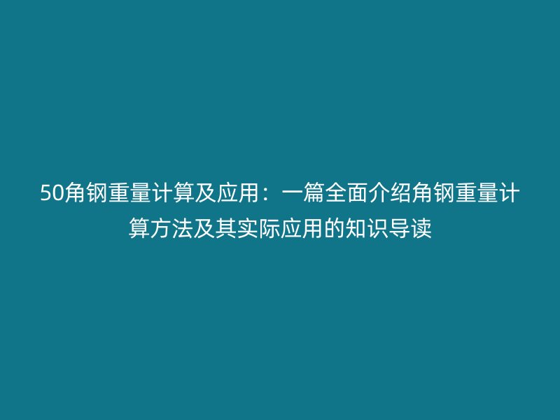 50角鋼重量計(jì)算及應(yīng)用：一篇全面介紹角鋼重量計(jì)算方法及其實(shí)際應(yīng)用的知識(shí)導(dǎo)讀