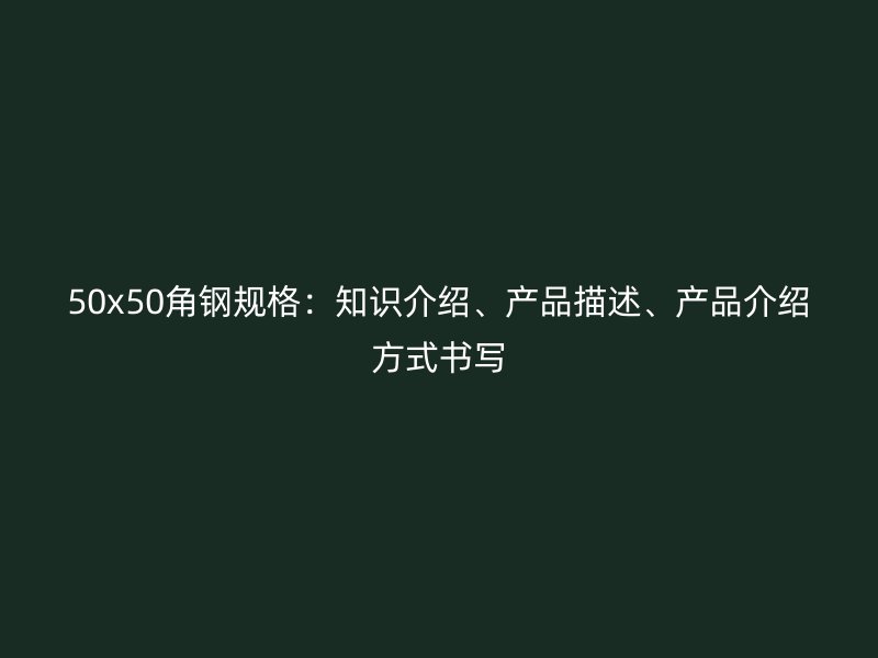 50x50角鋼規(guī)格：知識(shí)介紹、產(chǎn)品描述、產(chǎn)品介紹方式書寫