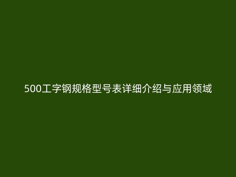 500工字鋼規(guī)格型號表詳細介紹與應(yīng)用領(lǐng)域