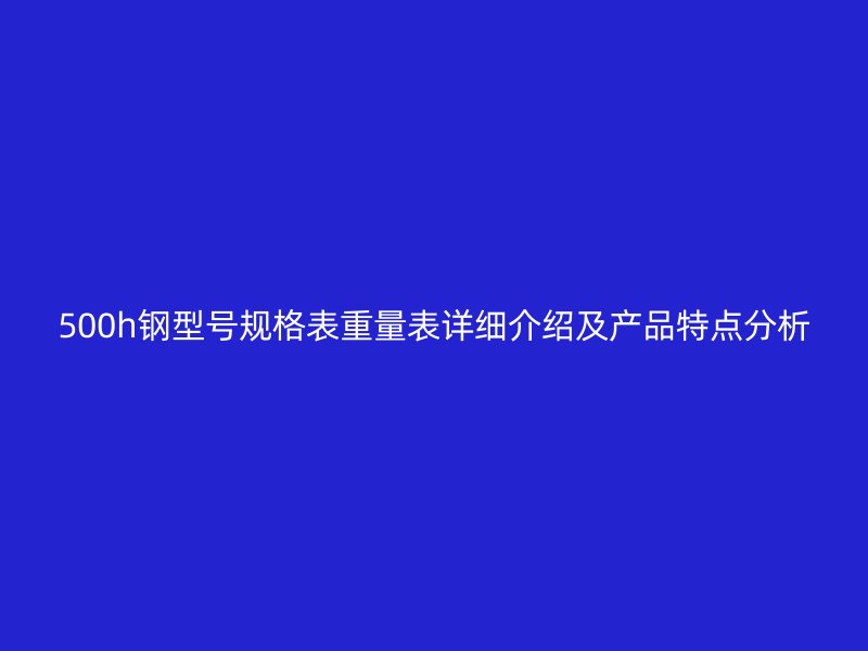500h鋼型號規(guī)格表重量表詳細介紹及產(chǎn)品特點分析