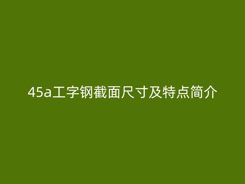 45a工字鋼截面尺寸及特點(diǎn)簡介