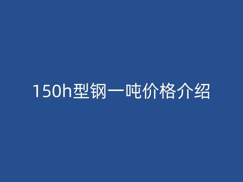 150h型鋼一噸價格介紹