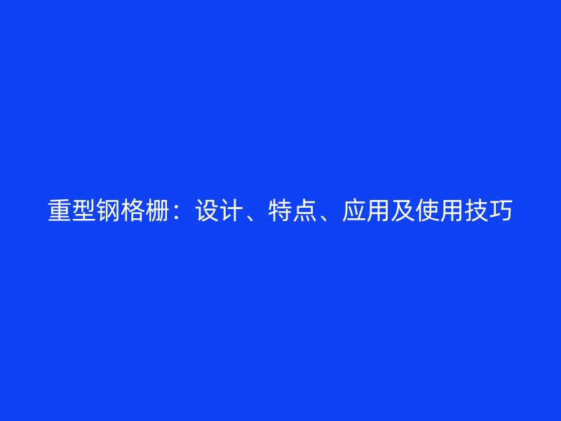 重型鋼格柵：設(shè)計(jì)、特點(diǎn)、應(yīng)用及使用技巧