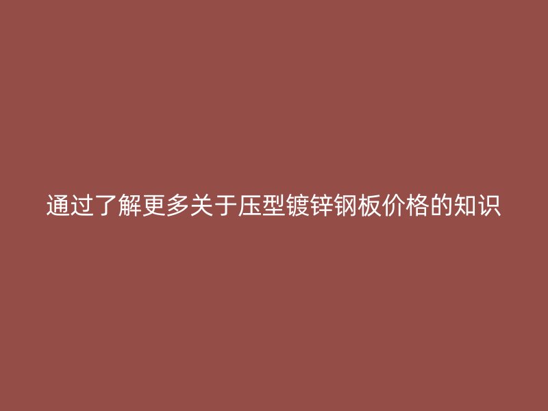 通過了解更多關(guān)于壓型鍍鋅鋼板價(jià)格的知識(shí)